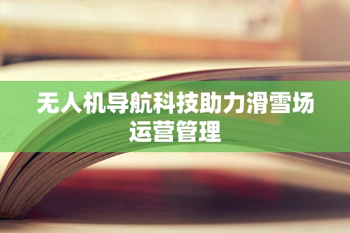 无人机导航科技助力滑雪场运营管理