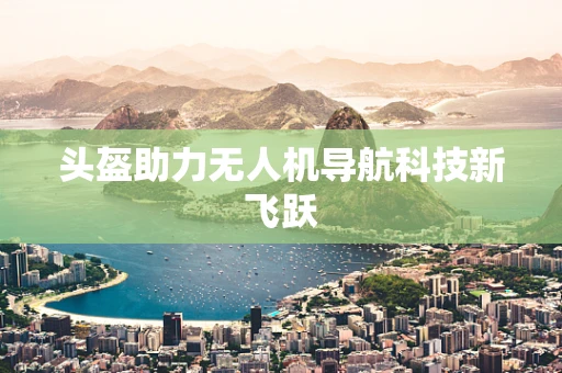 头盔助力无人机导航科技新飞跃