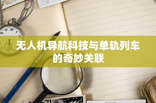 无人机导航科技与单轨列车的奇妙关联