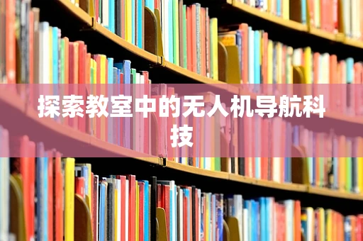 探索教室中的无人机导航科技