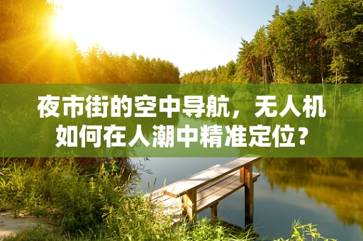 夜市街的空中导航，无人机如何在人潮中精准定位？