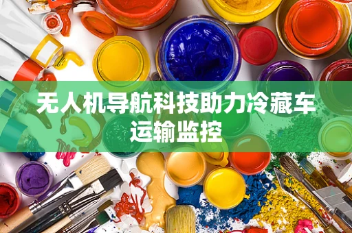 无人机导航科技助力冷藏车运输监控
