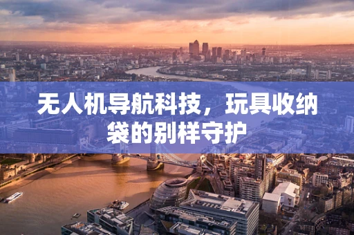 无人机导航科技，玩具收纳袋的别样守护