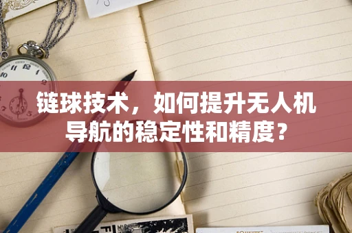 链球技术，如何提升无人机导航的稳定性和精度？