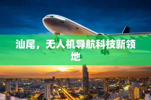 汕尾，无人机导航科技新领地