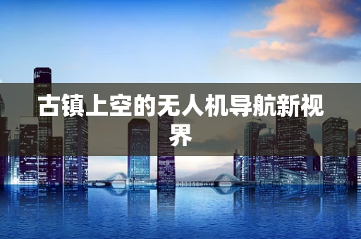 古镇上空的无人机导航新视界