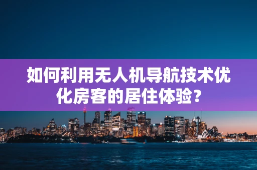 如何利用无人机导航技术优化房客的居住体验？
