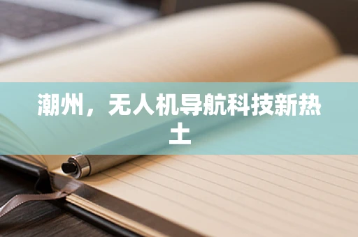 潮州，无人机导航科技新热土