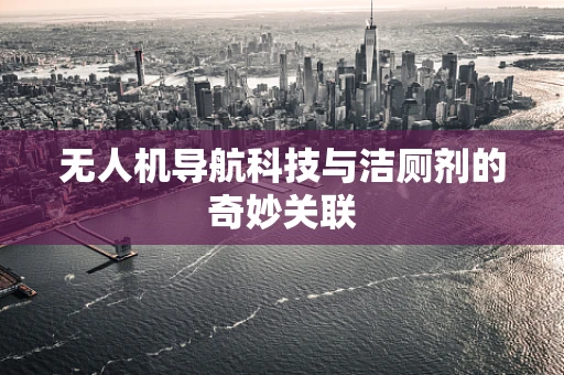 无人机导航科技与洁厕剂的奇妙关联