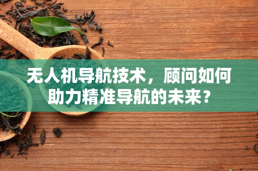 无人机导航技术，顾问如何助力精准导航的未来？