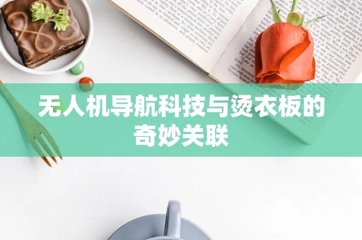 无人机导航科技与烫衣板的奇妙关联