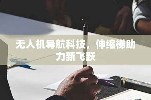 无人机导航科技，伸缩梯助力新飞跃