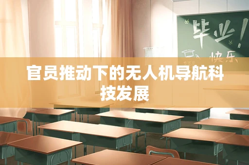 官员推动下的无人机导航科技发展