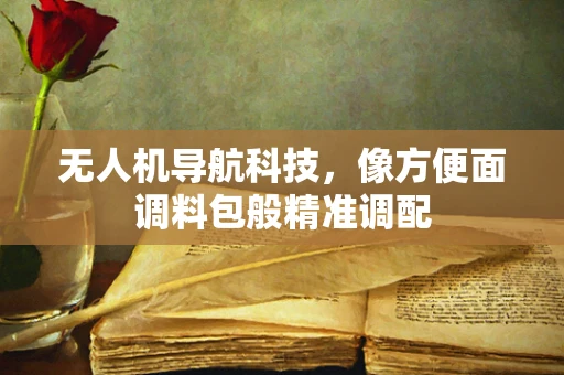 无人机导航科技，像方便面调料包般精准调配