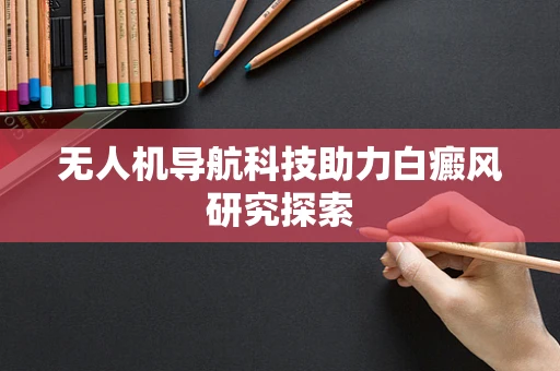 无人机导航科技助力白癜风研究探索