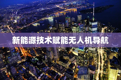新能源技术赋能无人机导航