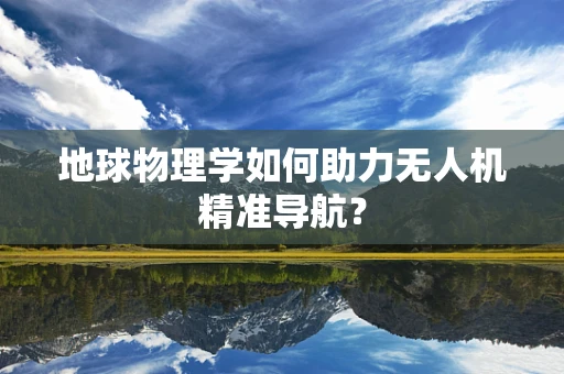 地球物理学如何助力无人机精准导航？