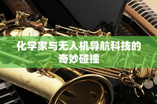 化学家与无人机导航科技的奇妙碰撞