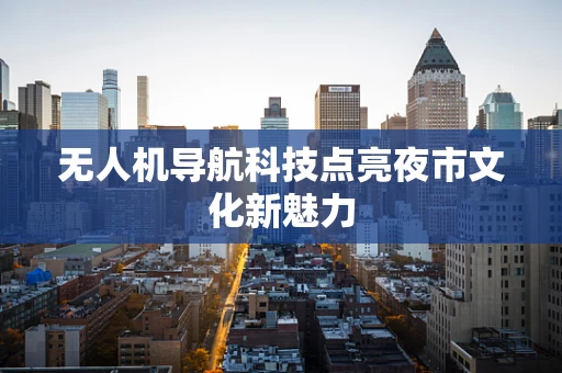 无人机导航科技点亮夜市文化新魅力
