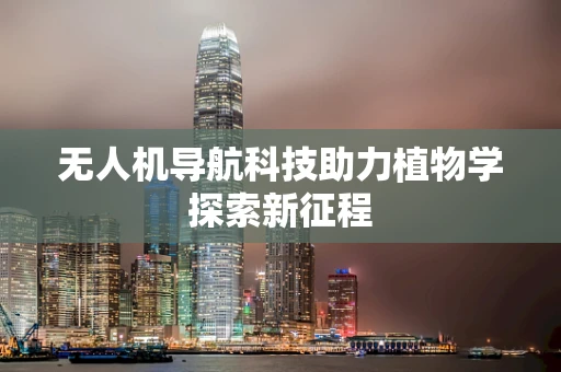无人机导航科技助力植物学探索新征程