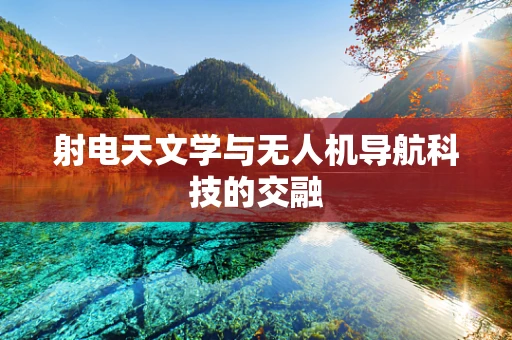 射电天文学与无人机导航科技的交融