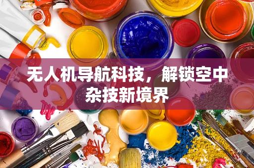 无人机导航科技，解锁空中杂技新境界