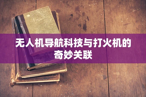 无人机导航科技与打火机的奇妙关联