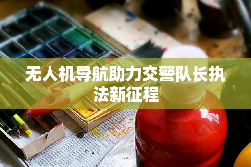 无人机导航助力交警队长执法新征程