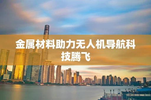 金属材料助力无人机导航科技腾飞