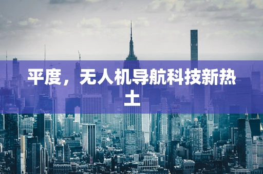 平度，无人机导航科技新热土