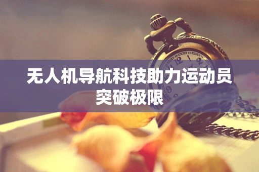 无人机导航科技助力运动员突破极限
