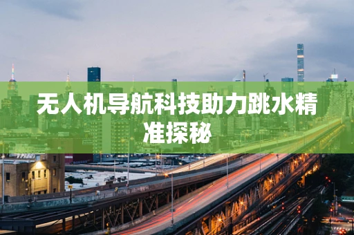 无人机导航科技助力跳水精准探秘