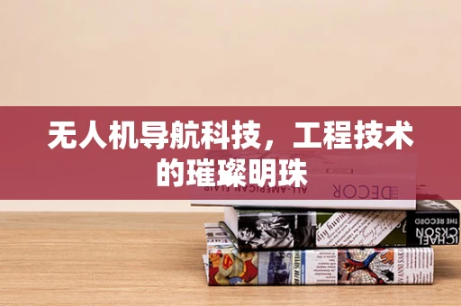 无人机导航科技，工程技术的璀璨明珠