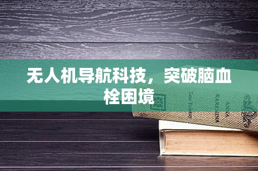 无人机导航科技，突破脑血栓困境
