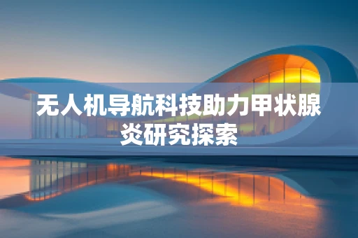 无人机导航科技助力甲状腺炎研究探索