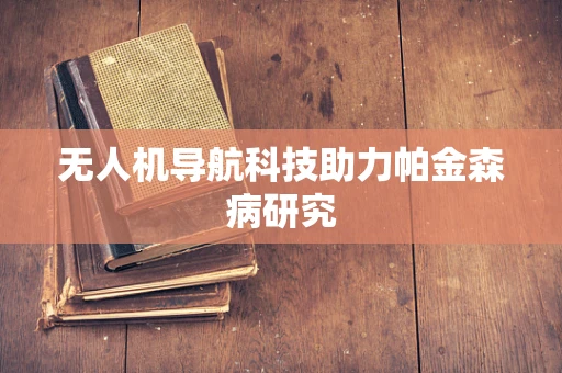 无人机导航科技助力帕金森病研究