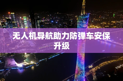 无人机导航助力防弹车安保升级