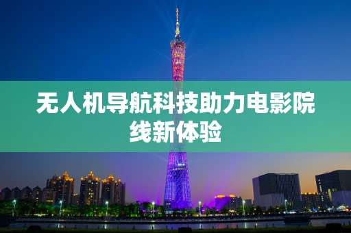 无人机导航科技助力电影院线新体验
