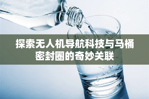 探索无人机导航科技与马桶密封圈的奇妙关联