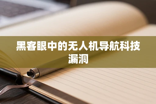 黑客眼中的无人机导航科技漏洞
