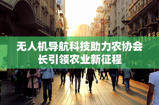 无人机导航科技助力农协会长引领农业新征程
