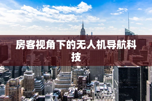 房客视角下的无人机导航科技