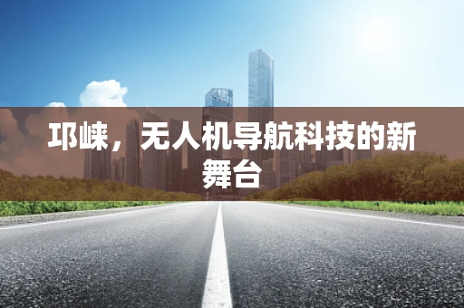 邛崃，无人机导航科技的新舞台
