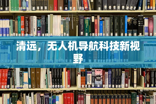 清远，无人机导航科技新视野