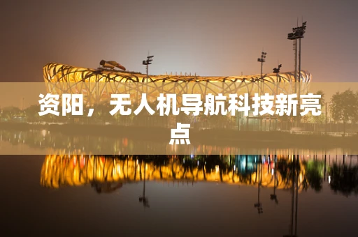 资阳，无人机导航科技新亮点