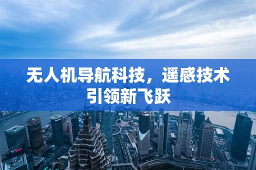 无人机导航科技，遥感技术引领新飞跃