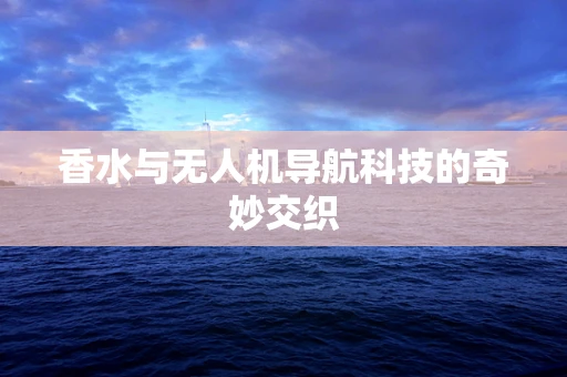 香水与无人机导航科技的奇妙交织