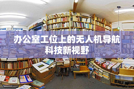 办公室工位上的无人机导航科技新视野