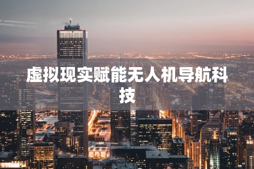 虚拟现实赋能无人机导航科技