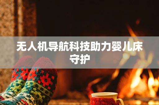 无人机导航科技助力婴儿床守护